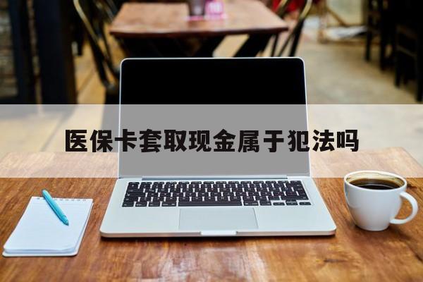 杞县最新医保卡套取现金属于犯法吗方法分析(最方便真实的杞县医保卡套取现金属于犯法吗判几年方法)